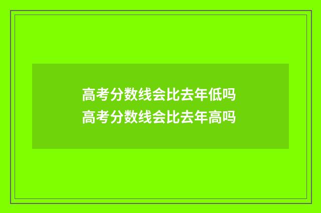高考分数线会比去年低吗 高考分数线会比去年高吗