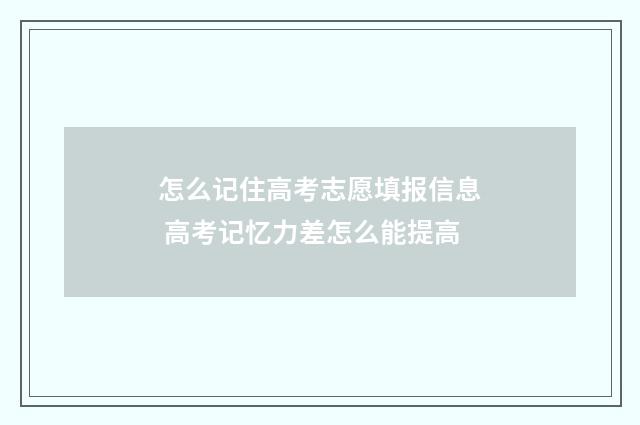 怎么记住高考志愿填报信息 高考记忆力差怎么能提高