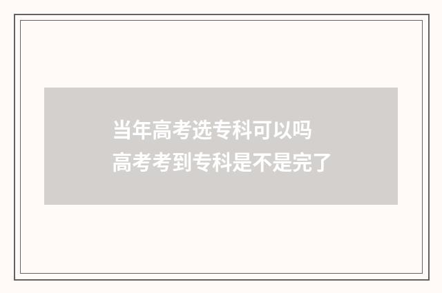 当年高考选专科可以吗 高考考到专科是不是完了