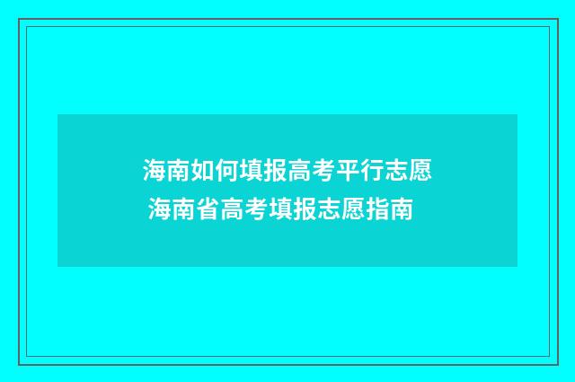 海南如何填报高考平行志愿 海南省高考填报志愿指南