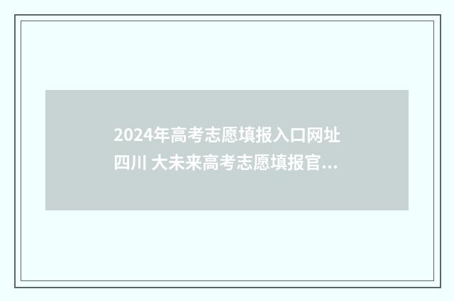 2024年高考志愿填报入口网址四川 大未来高考志愿填报官网
