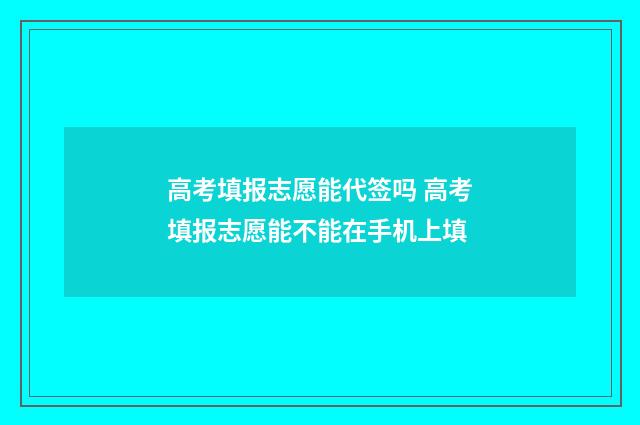 高考填报志愿能代签吗 高考填报志愿能不能在手机上填