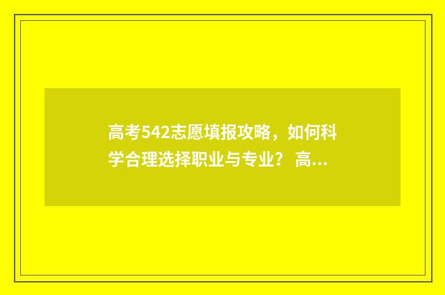 高考542志愿填报攻略，如何科学合理选择职业与专业？ 高考志愿45什么意思