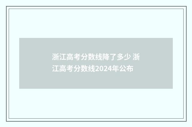 浙江高考分数线降了多少 浙江高考分数线2024年公布