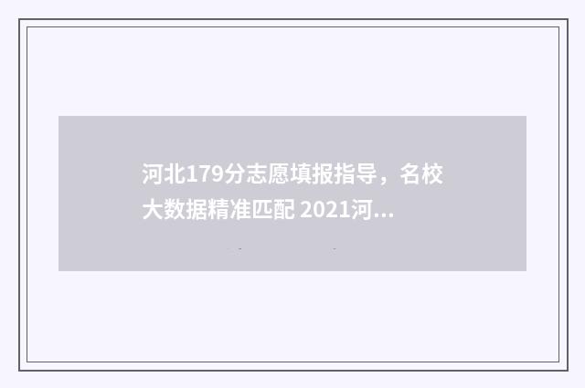 河北179分志愿填报指导，名校大数据精准匹配 2021河北高考志愿录取