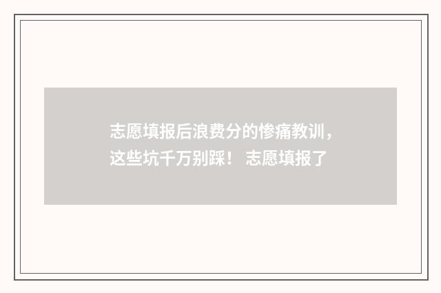 志愿填报后浪费分的惨痛教训,这些坑千万别踩! 志愿填报了
