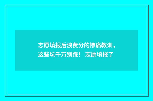 志愿填报后浪费分的惨痛教训,这些坑千万别踩! 志愿填报了