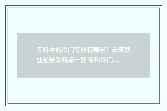 专科中的冷门专业有哪些？未来就业前景及特点一览 专科冷门专业最新排名