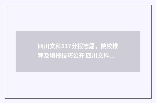 四川文科517分报志愿，院校推荐及填报技巧公开 四川文科570分