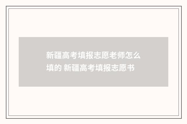 新疆高考填报志愿老师怎么填的 新疆高考填报志愿书