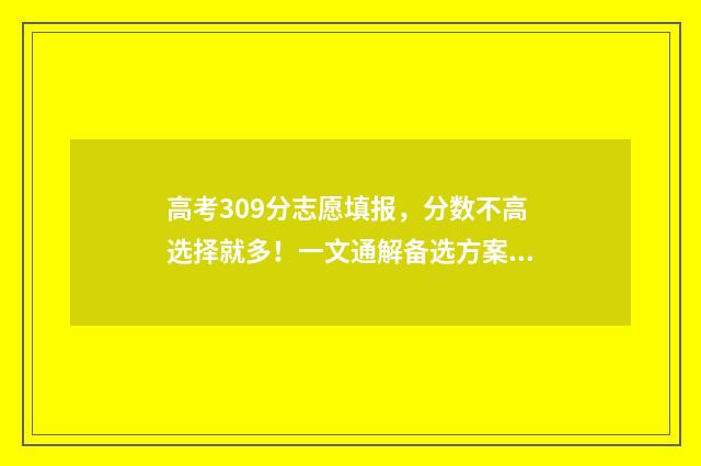 高考309分志愿填报，分数不高选择就多！一文通解备选方案 高考309分能上什么学校