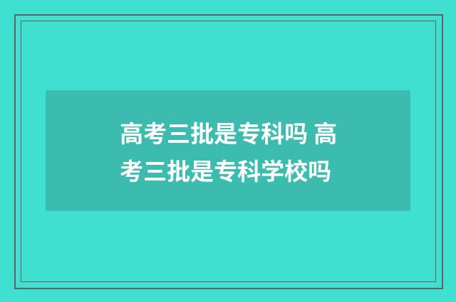 高考三批是专科吗 高考三批是专科学校吗