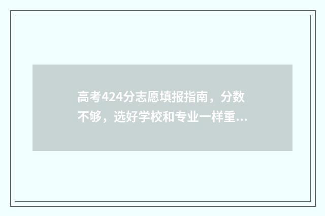 高考424分志愿填报指南,分数不够,选好学校和专业一样重要! 高考424分能上几本