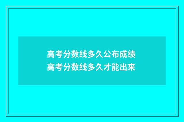 高考分数线多久公布成绩 高考分数线多久才能出来