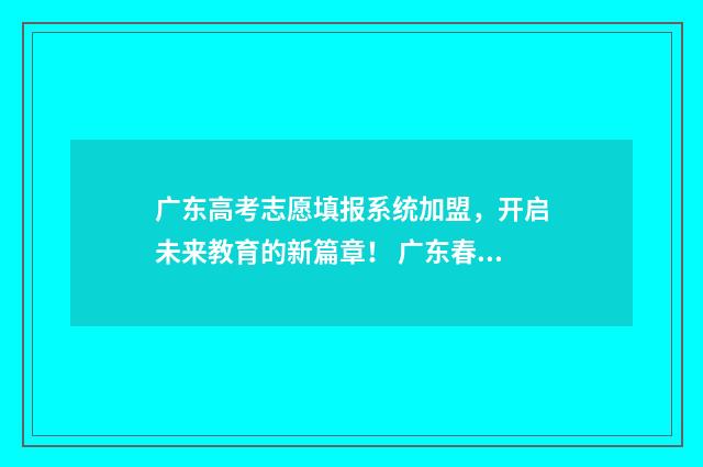 广东高考志愿填报系统加盟，开启未来教育的新篇章！ 广东春季高考填报志愿