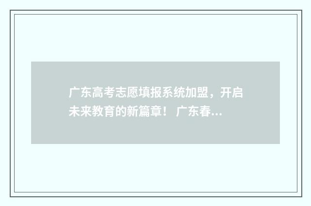 广东高考志愿填报系统加盟，开启未来教育的新篇章！ 广东春季高考填报志愿