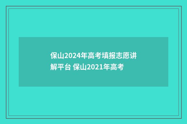 保山2024年高考填报志愿讲解平台 保山2021年高考