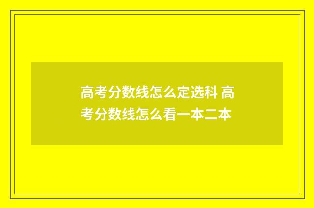高考分数线怎么定选科 高考分数线怎么看一本二本