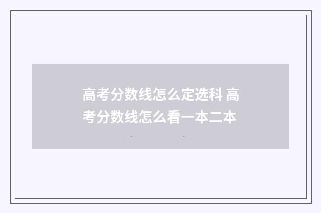 高考分数线怎么定选科 高考分数线怎么看一本二本