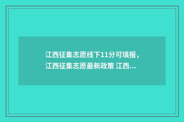江西征集志愿线下11分可填报,江西征集志愿最新政策 江西征集志愿2021
