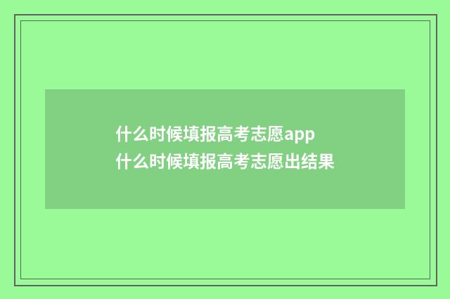 什么时候填报高考志愿app 什么时候填报高考志愿出结果