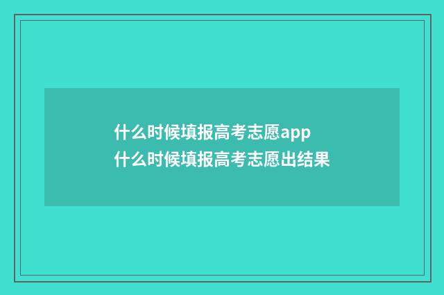 什么时候填报高考志愿app 什么时候填报高考志愿出结果