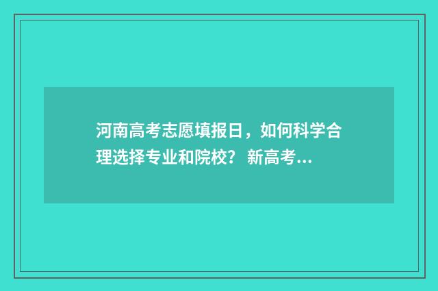 河南高考志愿填报日,如何科学合理选择专业和院校? 新高考志愿网