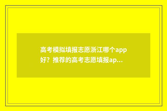 高考模拟填报志愿浙江哪个app好？推荐的高考志愿填报app有哪些？ 高考模拟填报志愿