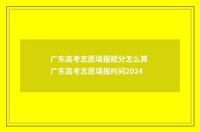 广东高考志愿填报赋分怎么算 广东高考志愿填报时间2024