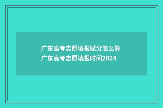 广东高考志愿填报赋分怎么算 广东高考志愿填报时间2024