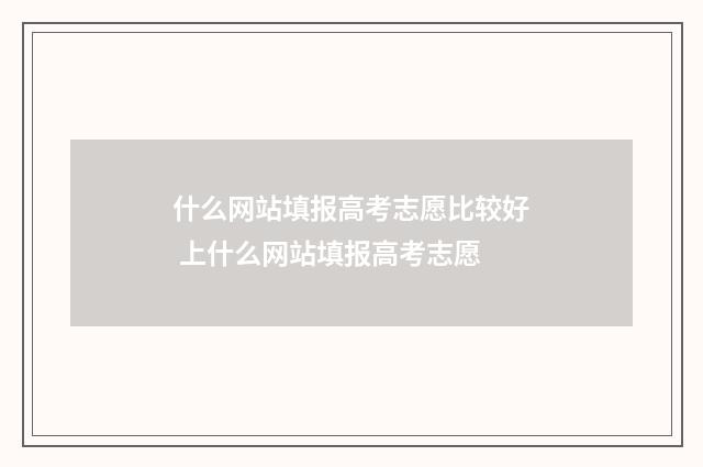 什么网站填报高考志愿比较好 上什么网站填报高考志愿