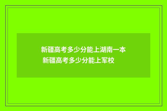 新疆高考多少分能上湖南一本 新疆高考多少分能上军校