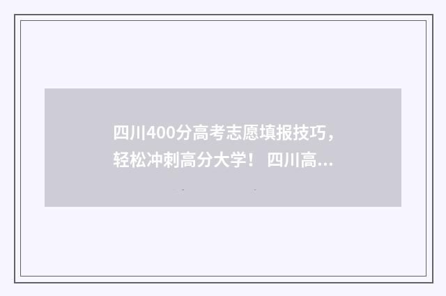四川400分高考志愿填报技巧,轻松冲刺高分大学! 四川高考成绩400分左右有什么学校