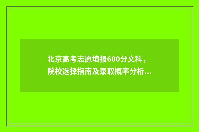 北京高考志愿填报600分文科，院校选择指南及录取概率分析 北京高考志愿填报规则详解