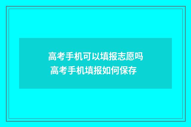 高考手机可以填报志愿吗 高考手机填报如何保存