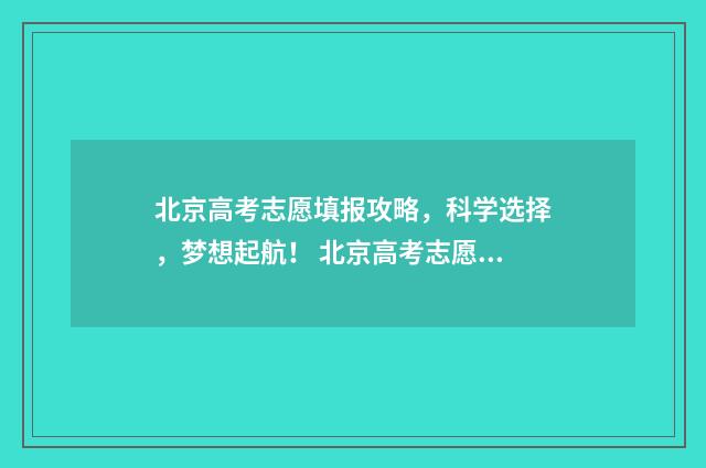 北京高考志愿填报攻略,科学选择,梦想起航! 北京高考志愿填报机构