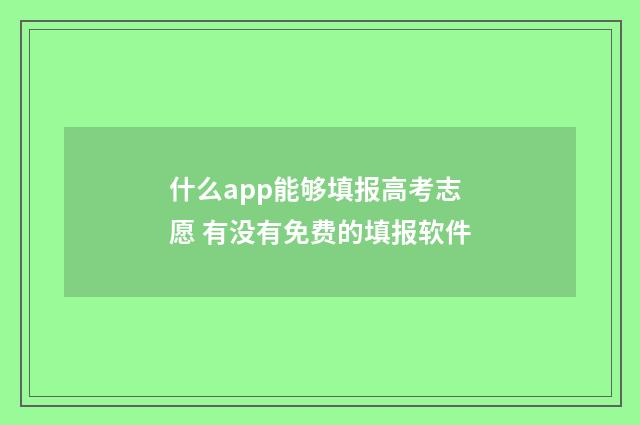 什么app能够填报高考志愿 有没有免费的填报软件