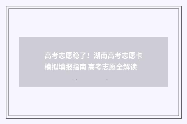 高考志愿稳了！湖南高考志愿卡模拟填报指南 高考志愿全解读