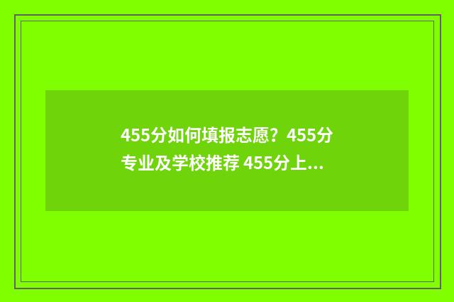 455分如何填报志愿?455分专业及学校推荐 455分上什么学校
