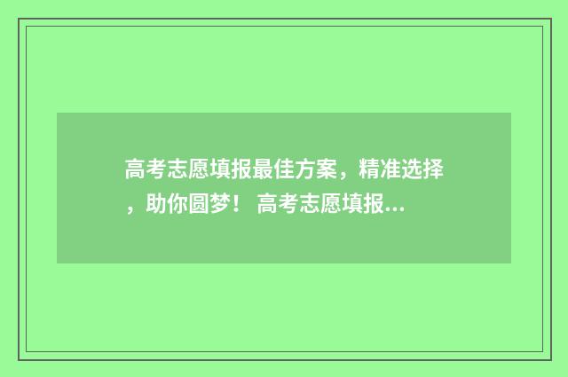 高考志愿填报最佳方案,精准选择,助你圆梦! 高考志愿填报最好的软件