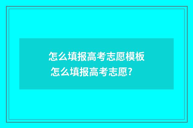 怎么填报高考志愿模板 怎么填报高考志愿?