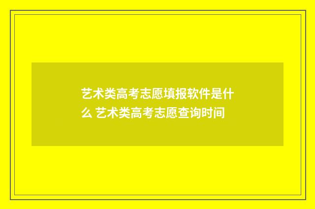 艺术类高考志愿填报软件是什么 艺术类高考志愿查询时间