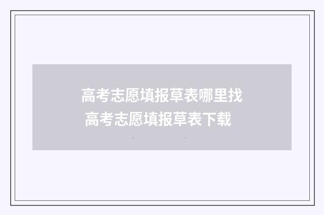 高考志愿填报草表哪里找 高考志愿填报草表下载