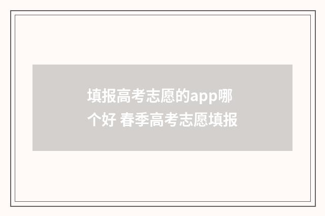 填报高考志愿的app哪个好 春季高考志愿填报