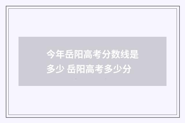今年岳阳高考分数线是多少 岳阳高考多少分