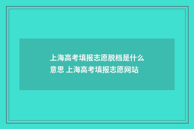 上海高考填报志愿脱档是什么意思 上海高考填报志愿网站
