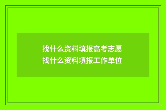 找什么资料填报高考志愿 找什么资料填报工作单位