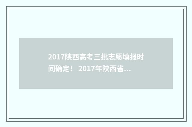 2017陕西高考三批志愿填报时间确定！ 2017年陕西省高考试卷