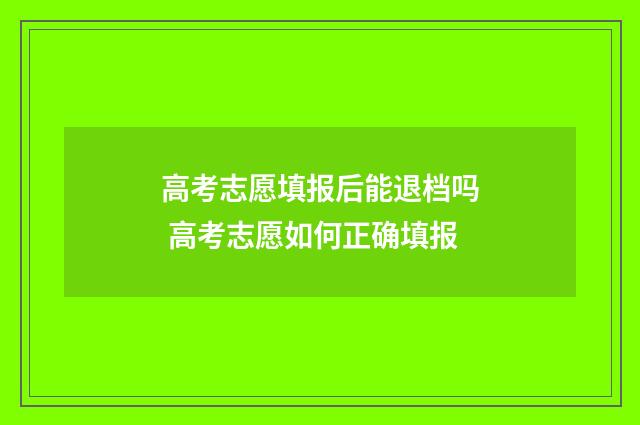 高考志愿填报后能退档吗 高考志愿如何正确填报