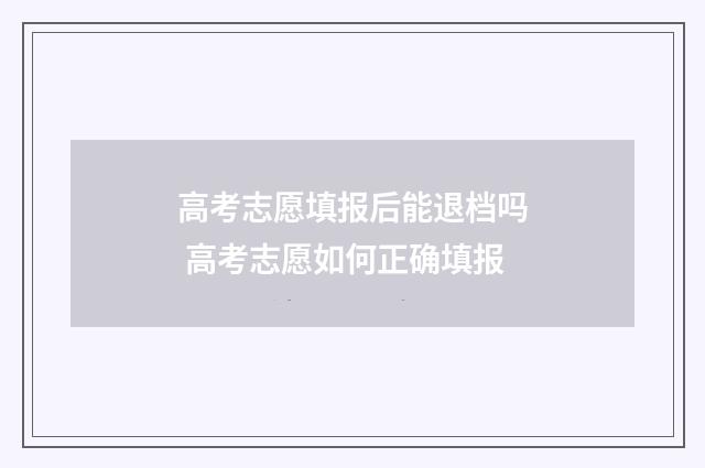 高考志愿填报后能退档吗 高考志愿如何正确填报